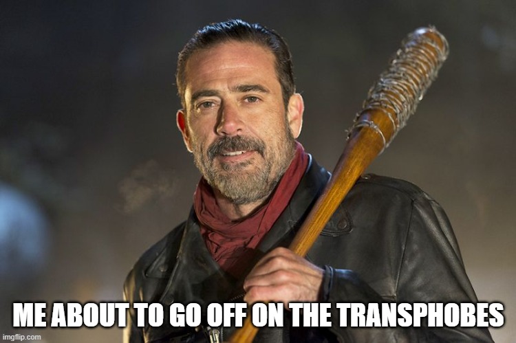 negan | ME ABOUT TO GO OFF ON THE TRANSPHOBES | image tagged in negan | made w/ Imgflip meme maker