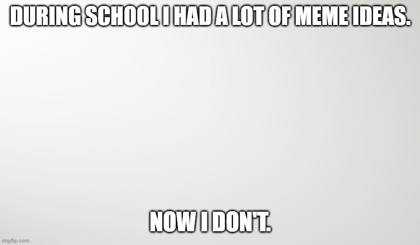 Help | DURING SCHOOL I HAD A LOT OF MEME IDEAS. NOW I DON'T. | image tagged in stuck | made w/ Imgflip meme maker