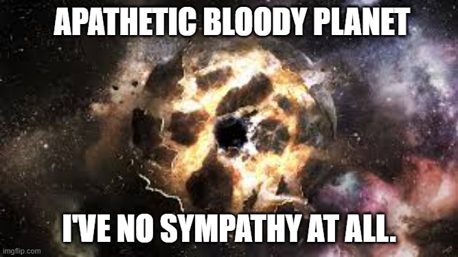 Earth Demolished |  APATHETIC BLOODY PLANET; I'VE NO SYMPATHY AT ALL. | image tagged in hitchhiker's guide to the galaxy,h2g2,douglas adams,earth,earth demolished,vogons | made w/ Imgflip meme maker