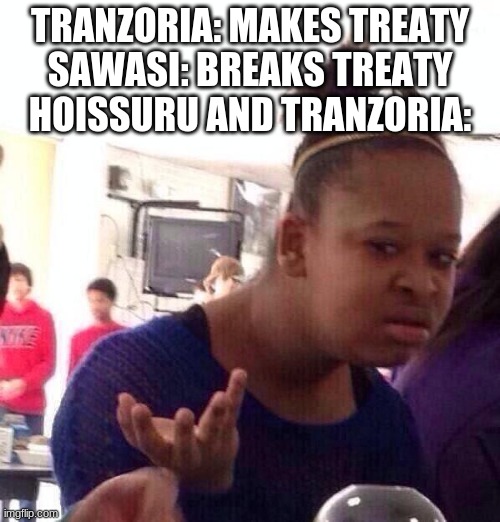 Black Girl Wat Meme | TRANZORIA: MAKES TREATY
SAWASI: BREAKS TREATY
HOISSURU AND TRANZORIA: | image tagged in memes,black girl wat | made w/ Imgflip meme maker