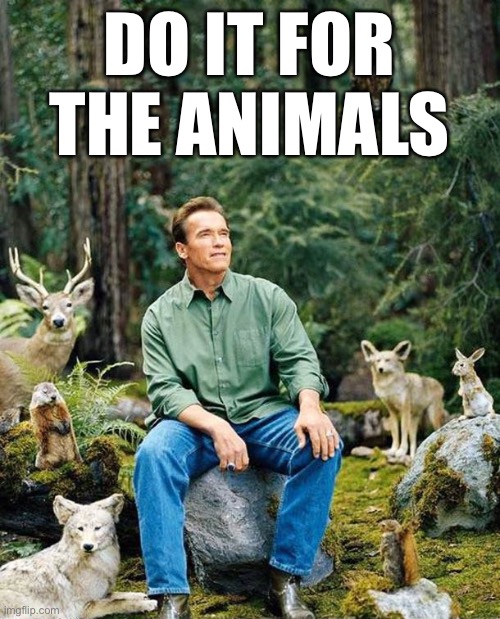 Arnold nature | DO IT FOR THE ANIMALS | image tagged in arnold nature | made w/ Imgflip meme maker