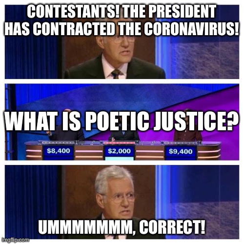 What is poetic justice? By rytchie | CONTESTANTS! THE PRESIDENT HAS CONTRACTED THE CORONAVIRUS! WHAT IS POETIC JUSTICE? UMMMMMMM, CORRECT! | image tagged in jeopardy | made w/ Imgflip meme maker