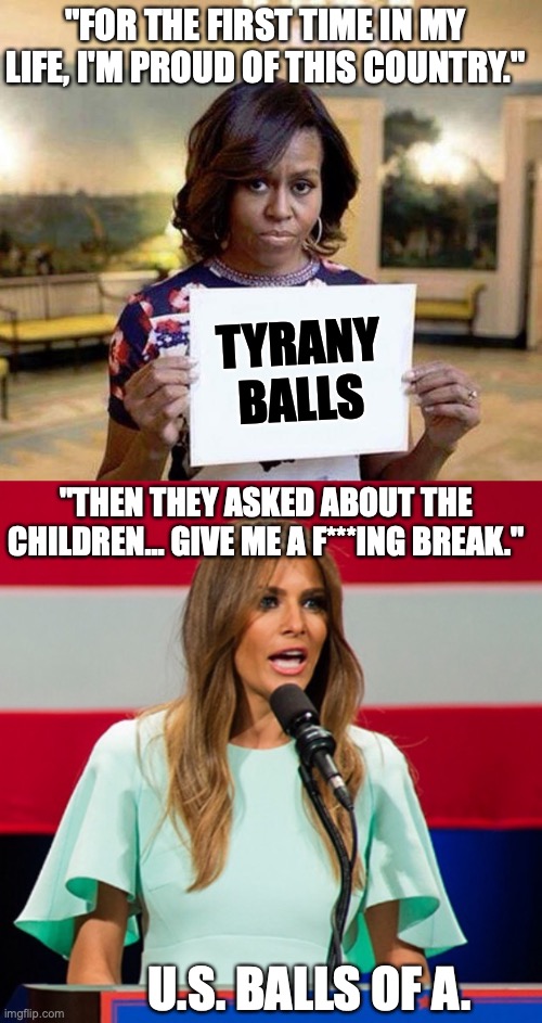 "FOR THE FIRST TIME IN MY LIFE, I'M PROUD OF THIS COUNTRY."; TYRANY BALLS; "THEN THEY ASKED ABOUT THE CHILDREN... GIVE ME A F***ING BREAK."; U.S. BALLS OF A. | image tagged in michelle obama blank sheet,melania trump | made w/ Imgflip meme maker