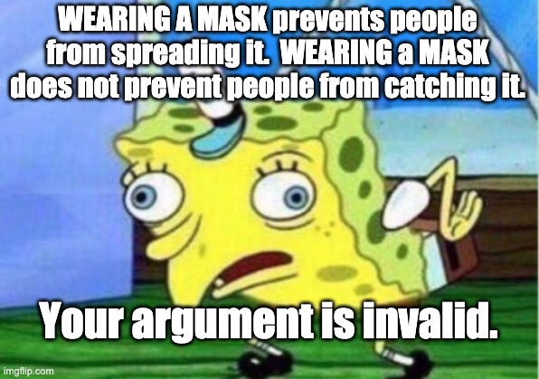 Mocking Spongebob Meme | WEARING A MASK prevents people from spreading it.  WEARING a MASK does not prevent people from catching it. Your argument is invalid. | image tagged in memes,mocking spongebob | made w/ Imgflip meme maker
