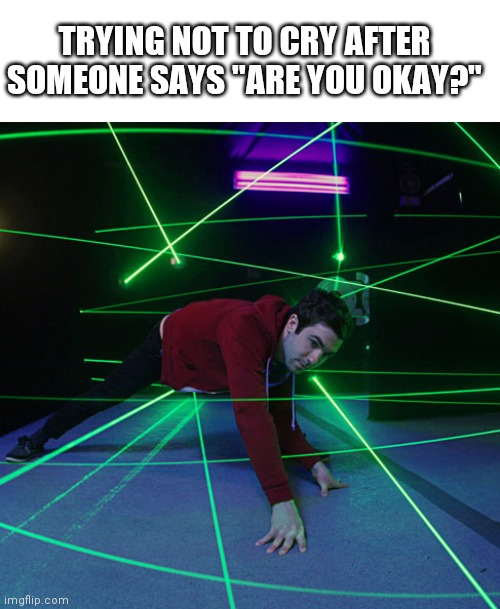 Idk about y'all, but for me it's impossible | TRYING NOT TO CRY AFTER SOMEONE SAYS "ARE YOU OKAY?" | image tagged in laser maze | made w/ Imgflip meme maker