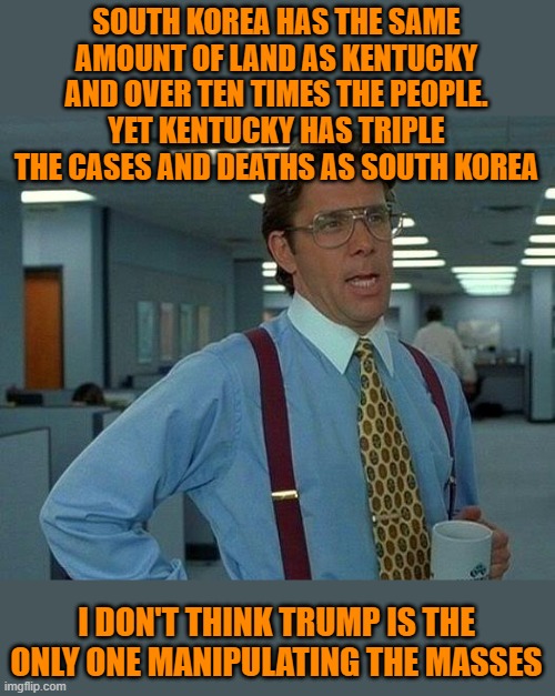 That Would Be Great Meme | SOUTH KOREA HAS THE SAME AMOUNT OF LAND AS KENTUCKY AND OVER TEN TIMES THE PEOPLE. YET KENTUCKY HAS TRIPLE THE CASES AND DEATHS AS SOUTH KOR | image tagged in memes,that would be great | made w/ Imgflip meme maker