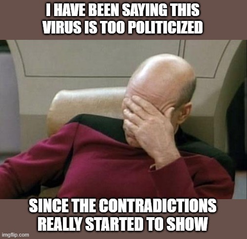 Captain Picard Facepalm Meme | I HAVE BEEN SAYING THIS VIRUS IS TOO POLITICIZED SINCE THE CONTRADICTIONS REALLY STARTED TO SHOW | image tagged in memes,captain picard facepalm | made w/ Imgflip meme maker