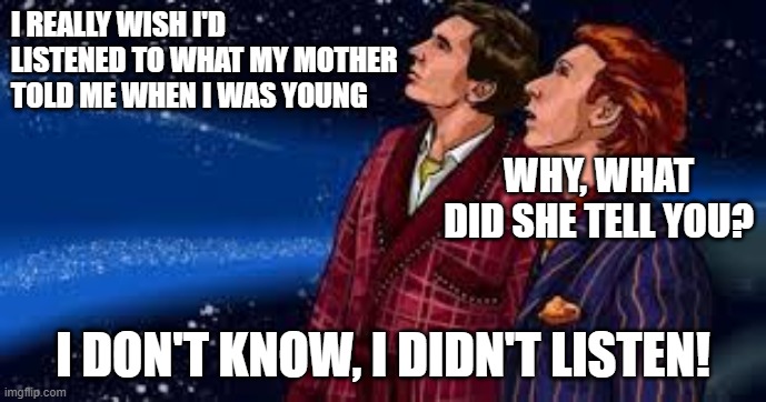 Listen to Mother | I REALLY WISH I'D LISTENED TO WHAT MY MOTHER TOLD ME WHEN I WAS YOUNG; WHY, WHAT DID SHE TELL YOU? I DON'T KNOW, I DIDN'T LISTEN! | image tagged in hitchhiker's guide to the galaxy,arthur dent,ford prefect,h2g2,listen to mother,mother | made w/ Imgflip meme maker