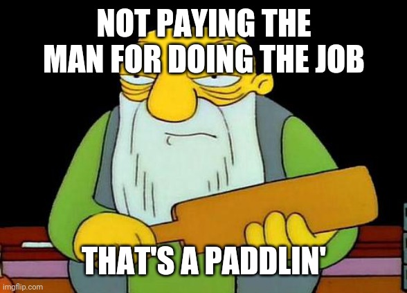 That's a paddlin' | NOT PAYING THE MAN FOR DOING THE JOB; THAT'S A PADDLIN' | image tagged in memes,that's a paddlin' | made w/ Imgflip meme maker