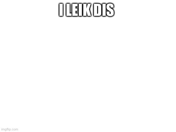 Leik | I LEIK DIS | image tagged in blank white template | made w/ Imgflip meme maker