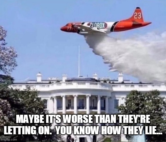 Cloroxing The Covid White House | MAYBE IT'S WORSE THAN THEY'RE LETTING ON.  YOU KNOW HOW THEY LIE... | image tagged in clorox white house,maga,donald trump approves | made w/ Imgflip meme maker