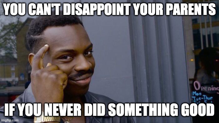 Big Brain Time | YOU CAN'T DISAPPOINT YOUR PARENTS; IF YOU NEVER DID SOMETHING GOOD | image tagged in memes,roll safe think about it | made w/ Imgflip meme maker