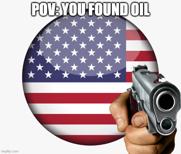POV | POV: YOU FOUND OIL | image tagged in usa,oil | made w/ Imgflip meme maker