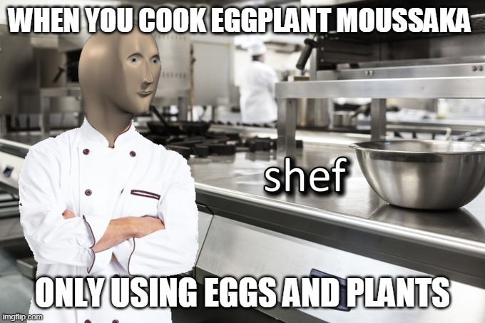 Meme Man Shef | WHEN YOU COOK EGGPLANT MOUSSAKA; ONLY USING EGGS AND PLANTS | image tagged in meme man shef | made w/ Imgflip meme maker