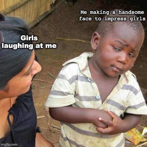 May be relatable | Me making a handsome face to impress girls; Girls laughing at me | image tagged in memes,third world skeptical kid | made w/ Imgflip meme maker
