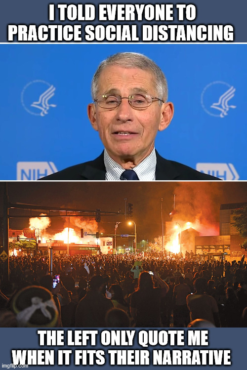 I TOLD EVERYONE TO PRACTICE SOCIAL DISTANCING THE LEFT ONLY QUOTE ME WHEN IT FITS THEIR NARRATIVE | image tagged in dr fauci | made w/ Imgflip meme maker