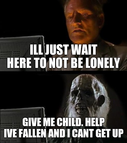 I'll Just Wait Here | ILL JUST WAIT HERE TO NOT BE LONELY; GIVE ME CHILD. HELP IVE FALLEN AND I CANT GET UP | image tagged in memes,i'll just wait here | made w/ Imgflip meme maker