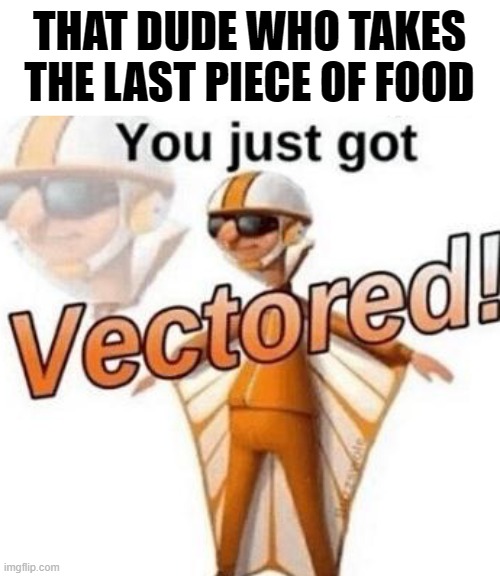 You just got vectored | THAT DUDE WHO TAKES THE LAST PIECE OF FOOD | image tagged in you just got vectored | made w/ Imgflip meme maker
