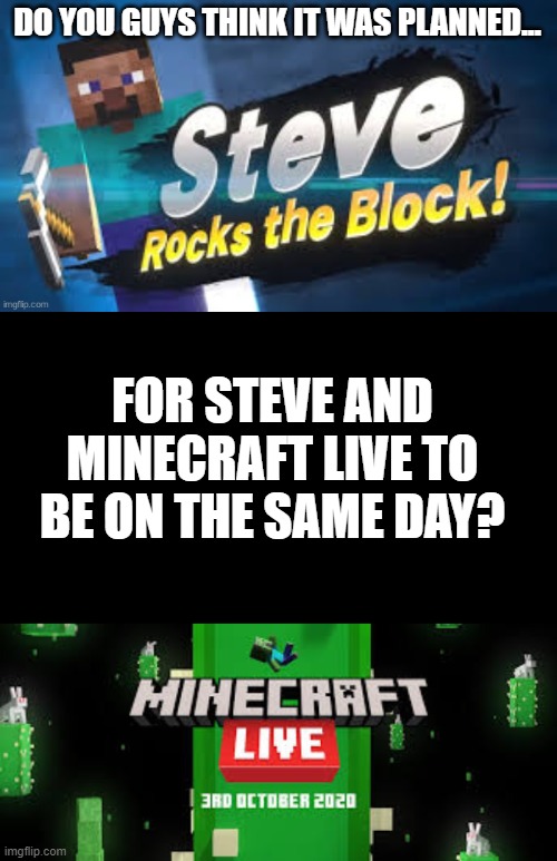 Just an opinion... | DO YOU GUYS THINK IT WAS PLANNED... FOR STEVE AND MINECRAFT LIVE TO BE ON THE SAME DAY? | image tagged in steve rocks the block | made w/ Imgflip meme maker