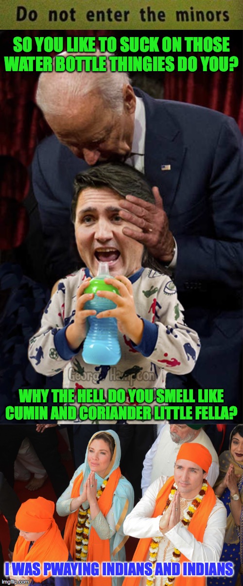 Joe Biden does some international relations with our neighbours | SO YOU LIKE TO SUCK ON THOSE WATER BOTTLE THINGIES DO YOU? WHY THE HELL DO YOU SMELL LIKE CUMIN AND CORIANDER LITTLE FELLA? I WAS PWAYING INDIANS AND INDIANS | image tagged in joe smells toddler,justin trudeau,toddler | made w/ Imgflip meme maker