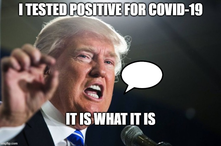 I tested positive for COVID-19; It Is What It Is | I TESTED POSITIVE FOR COVID-19; IT IS WHAT IT IS | image tagged in donald trump | made w/ Imgflip meme maker