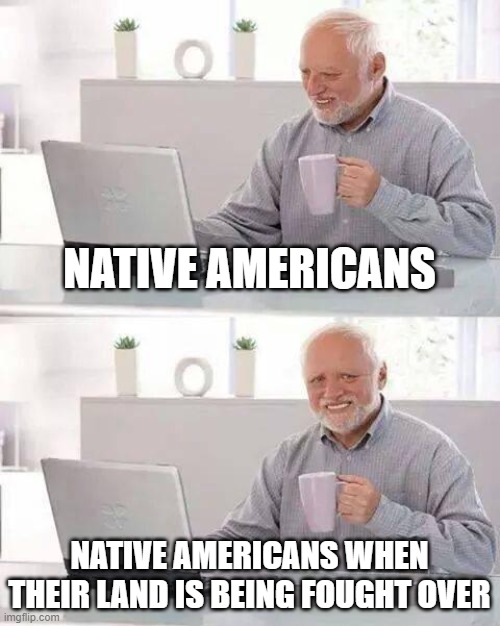 Hide the Pain Harold Meme | NATIVE AMERICANS; NATIVE AMERICANS WHEN THEIR LAND IS BEING FOUGHT OVER | image tagged in memes,hide the pain harold | made w/ Imgflip meme maker