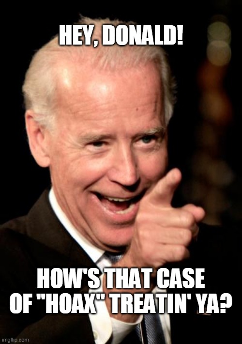 biden to donald how's yer hoax? | HEY, DONALD! HOW'S THAT CASE OF "HOAX" TREATIN' YA? | image tagged in memes,smilin biden | made w/ Imgflip meme maker