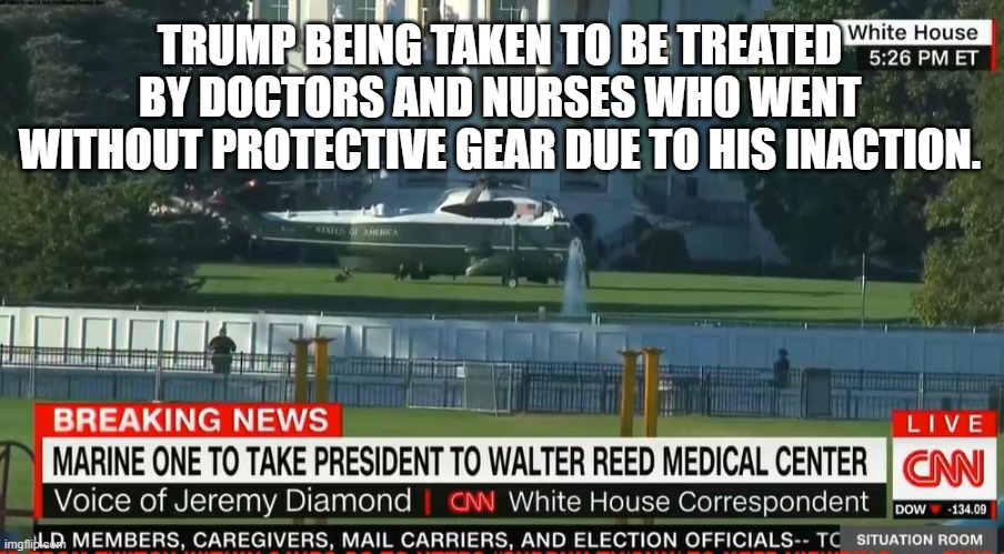 Trump being taken to be treated by doctors he screwed | TRUMP BEING TAKEN TO BE TREATED BY DOCTORS AND NURSES WHO WENT WITHOUT PROTECTIVE GEAR DUE TO HIS INACTION. | image tagged in trump | made w/ Imgflip meme maker