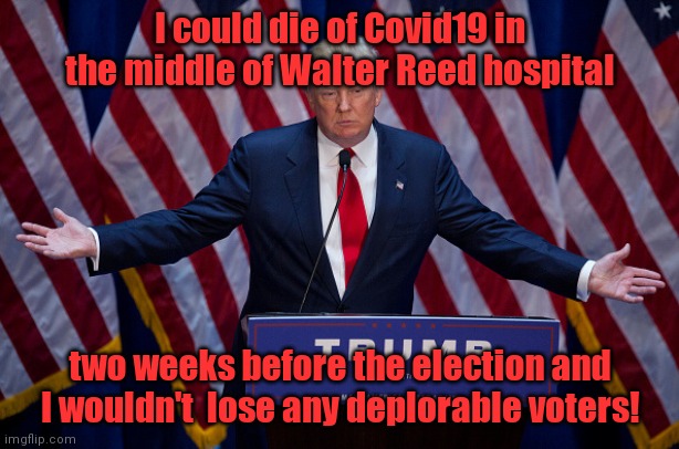 Donald Trump | I could die of Covid19 in the middle of Walter Reed hospital; two weeks before the election and I wouldn't  lose any deplorable voters! | image tagged in donald trump | made w/ Imgflip meme maker