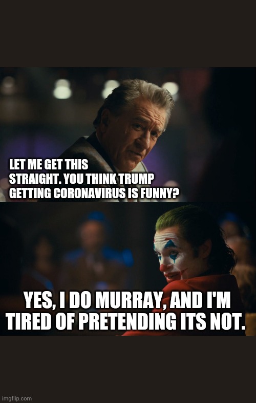 Let me get this straight murray | LET ME GET THIS STRAIGHT. YOU THINK TRUMP GETTING CORONAVIRUS IS FUNNY? YES, I DO MURRAY, AND I'M TIRED OF PRETENDING ITS NOT. | image tagged in let me get this straight murray | made w/ Imgflip meme maker