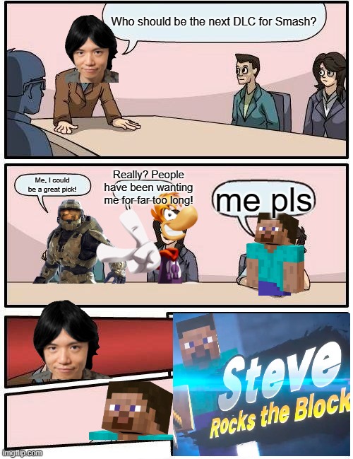 Boardroom Meeting Suggestion | Who should be the next DLC for Smash? Really? People have been wanting me for far too long! Me, I could be a great pick! me pls | image tagged in memes,boardroom meeting suggestion | made w/ Imgflip meme maker