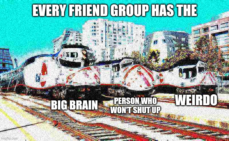 Caltrain F40PH Deep fried | EVERY FRIEND GROUP HAS THE; BIG BRAIN; PERSON WHO WON'T SHUT UP; WEIRDO | image tagged in caltrain f40ph deep fried | made w/ Imgflip meme maker