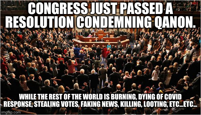 what are they thinking? | CONGRESS JUST PASSED A RESOLUTION CONDEMNING QANON. WHILE THE REST OF THE WORLD IS BURNING, DYING OF COVID RESPONSE, STEALING VOTES, FAKING NEWS, KILLING, LOOTING, ETC...ETC... | image tagged in congress | made w/ Imgflip meme maker