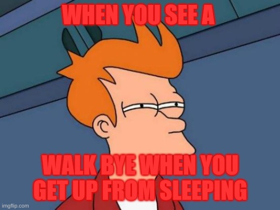 Futurama Fry | WHEN YOU SEE A; WALK BYE WHEN YOU GET UP FROM SLEEPING | image tagged in memes,futurama fry | made w/ Imgflip meme maker