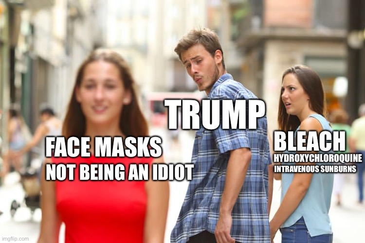 Trump COVID | TRUMP; FACE MASKS; BLEACH; HYDROXYCHLOROQUINE; NOT BEING AN IDIOT; INTRAVENOUS SUNBURNS | image tagged in memes,distracted boyfriend | made w/ Imgflip meme maker