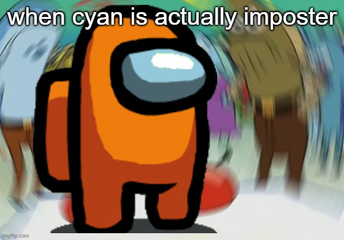 Haha impostor go woosh | when cyan is actually imposter | made w/ Imgflip meme maker
