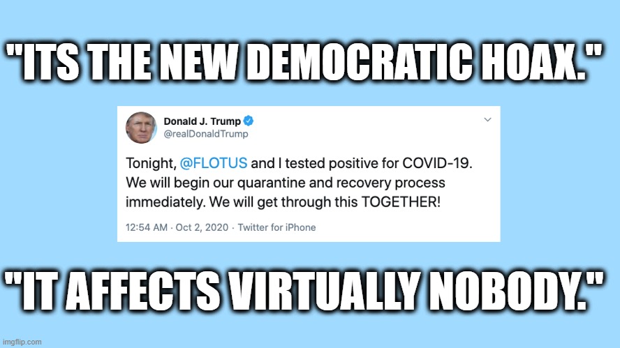 Trump tests positive for COVID-19. | "ITS THE NEW DEMOCRATIC HOAX."; "IT AFFECTS VIRTUALLY NOBODY." | image tagged in trump,hoax,election 2020,covid-19,quarantine | made w/ Imgflip meme maker