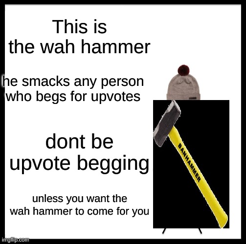 Be Like Bill Meme | This is the wah hammer; he smacks any person who begs for upvotes; dont be upvote begging; unless you want the wah hammer to come for you | image tagged in memes,be like bill | made w/ Imgflip meme maker
