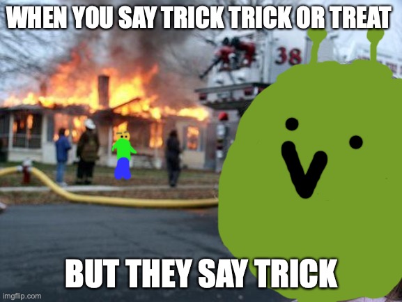 Disaster Girl Meme | WHEN YOU SAY TRICK TRICK OR TREAT; BUT THEY SAY TRICK | image tagged in memes,disaster girl | made w/ Imgflip meme maker