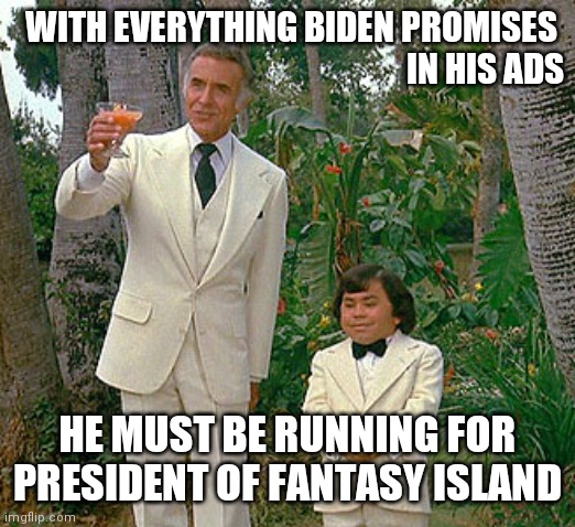 Promises , promises | WITH EVERYTHING BIDEN PROMISES 

IN HIS ADS; HE MUST BE RUNNING FOR PRESIDENT OF FANTASY ISLAND | image tagged in fantasy island,taxes,problem solved,politician,politicians suck | made w/ Imgflip meme maker