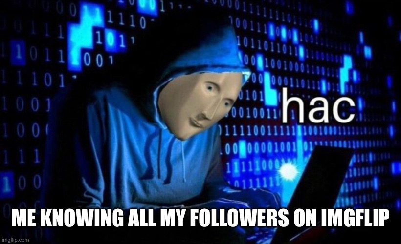 hac | ME KNOWING ALL MY FOLLOWERS ON IMGFLIP | image tagged in hac | made w/ Imgflip meme maker