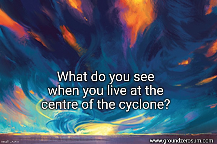 Cyclone | What do you see when you live at the centre of the cyclone? www.groundzerosum.com | image tagged in inspirational quotes | made w/ Imgflip meme maker