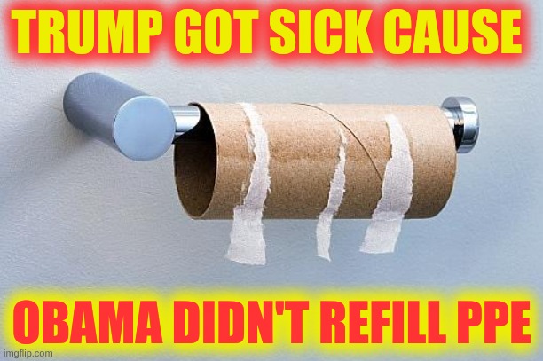 obamas fault | TRUMP GOT SICK CAUSE; OBAMA DIDN'T REFILL PPE | image tagged in no more toilet paper,blame canada,trump covid,obamas fault,kellyanne conway alternative facts | made w/ Imgflip meme maker