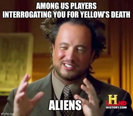 Me: | AMONG US PLAYERS INTERROGATING YOU FOR YELLOW’S DEATH; ALIENS | image tagged in memes,ancient aliens,aliens,alien,among us,funny | made w/ Imgflip meme maker