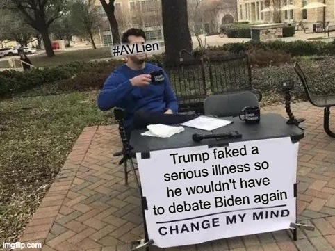 U skeered donald? | #AVLien; Trump faked a serious illness so he wouldn't have to debate Biden again | image tagged in memes,change my mind,donald trump,joe biden,presidential debate,covid-19 | made w/ Imgflip meme maker