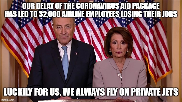 Pelosi and Schumer | OUR DELAY OF THE CORONAVIRUS AID PACKAGE HAS LED TO 32,000 AIRLINE EMPLOYEES LOSING THEIR JOBS; LUCKILY FOR US, WE ALWAYS FLY ON PRIVATE JETS | image tagged in pelosi and schumer | made w/ Imgflip meme maker