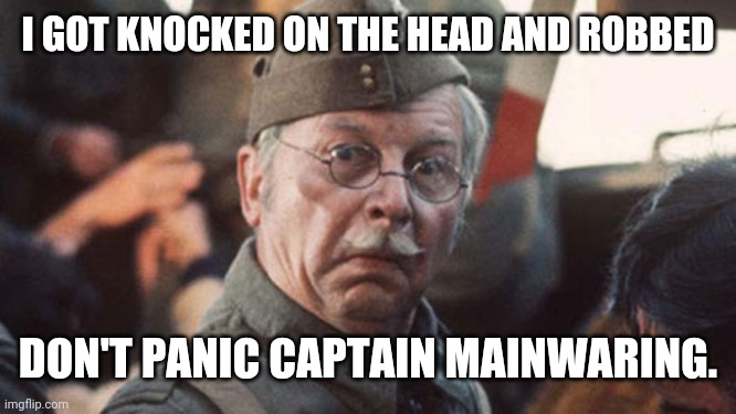 Corporal Jones of dad's army. | I GOT KNOCKED ON THE HEAD AND ROBBED; DON'T PANIC CAPTAIN MAINWARING. | image tagged in dad's army | made w/ Imgflip meme maker