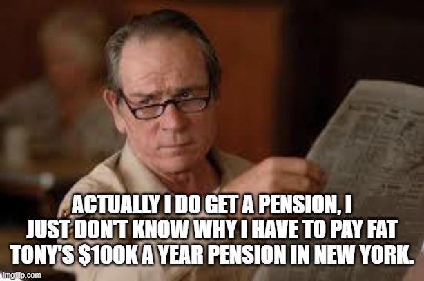 no country for old men tommy lee jones | ACTUALLY I DO GET A PENSION, I JUST DON'T KNOW WHY I HAVE TO PAY FAT TONY'S $100K A YEAR PENSION IN NEW YORK. | image tagged in no country for old men tommy lee jones | made w/ Imgflip meme maker