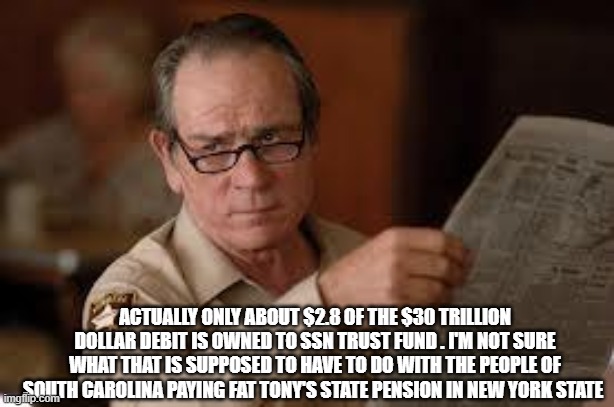 no country for old men tommy lee jones | ACTUALLY ONLY ABOUT $2.8 OF THE $30 TRILLION DOLLAR DEBIT IS OWNED TO SSN TRUST FUND . I'M NOT SURE WHAT THAT IS SUPPOSED TO HAVE TO DO WITH | image tagged in no country for old men tommy lee jones | made w/ Imgflip meme maker