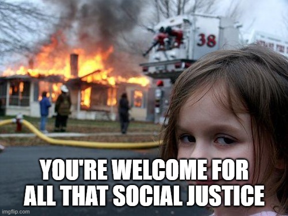 Disaster Girl | YOU'RE WELCOME FOR ALL THAT SOCIAL JUSTICE | image tagged in memes,disaster girl | made w/ Imgflip meme maker